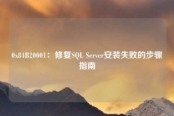 0x84B20001：修复SQL Server安装失败的步骤指南