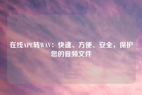在线APE转WAV：快速、方便、安全，保护您的音频文件