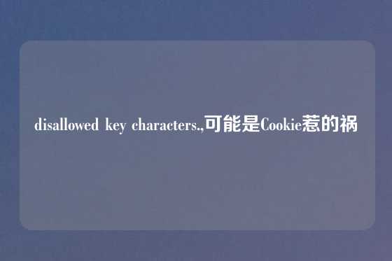 disallowed key characters.,可能是Cookie惹的祸