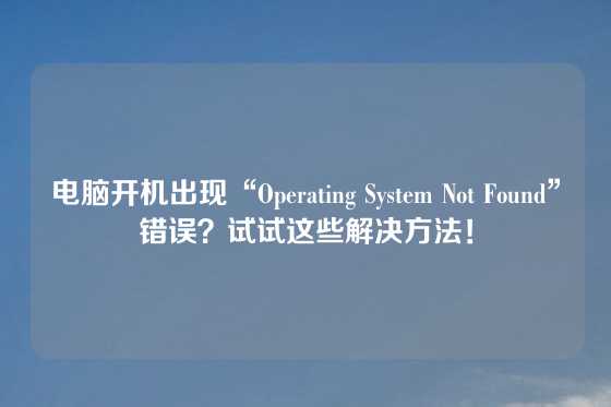 电脑开机出现“Operating System Not Found”错误？试试这些解决方法！