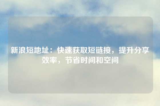 新浪短地址：快速获取短链接，提升分享效率，节省时间和空间