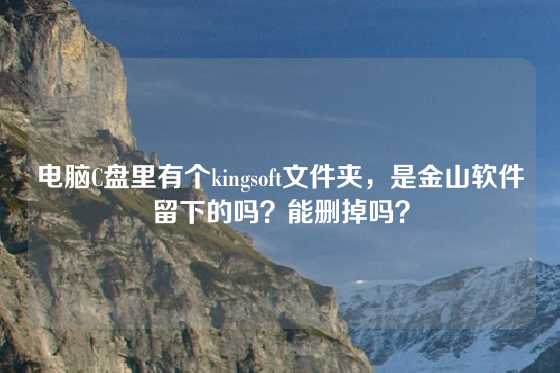 电脑C盘里有个kingsoft文件夹，是金山软件留下的吗？能删掉吗？