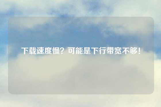 下载速度慢？可能是下行带宽不够！