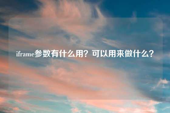 iframe参数有什么用？可以用来做什么？