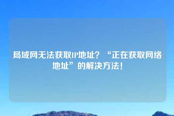 局域网无法获取IP地址？“正在获取网络地址”的解决方法！