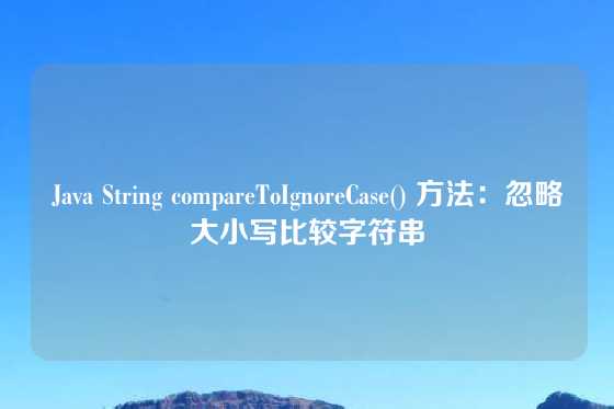 Java String compareToIgnoreCase() 方法：忽略大小写比较字符串