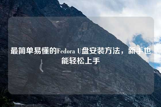最简单易懂的Fedora U盘安装方法，新手也能轻松上手