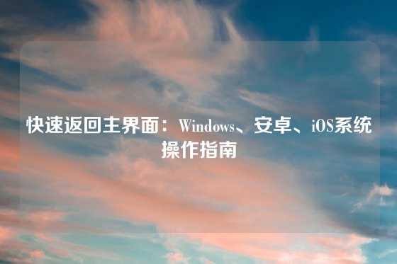 快速返回主界面：Windows、安卓、iOS系统操作指南