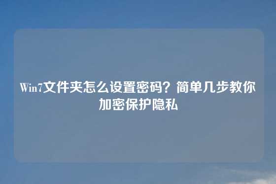Win7文件夹怎么设置密码？简单几步教你加密保护隐私