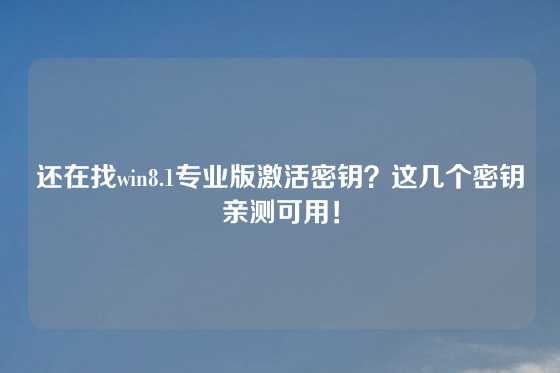 还在找win8.1专业版激活密钥？这几个密钥亲测可用！