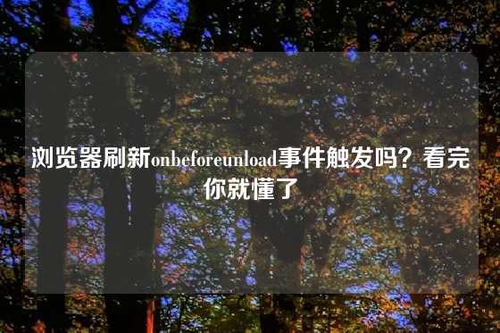 浏览器刷新onbeforeunload事件触发吗？看完你就懂了