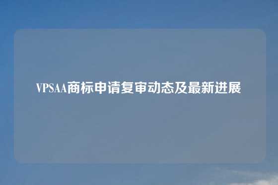 VPSAA商标申请复审动态及最新进展