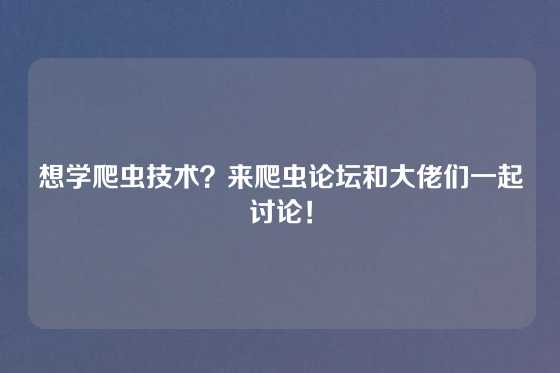想学爬虫技术？来爬虫论坛和大佬们一起讨论！