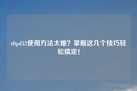 tftpd32使用方法太难？掌握这几个技巧轻松搞定！