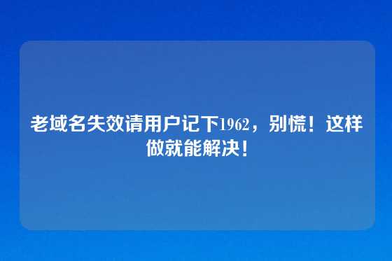 老域名失效请用户记下1962，别慌！这样做就能解决！