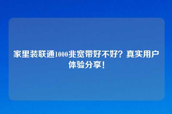 家里装联通1000兆宽带好不好？真实用户体验分享！