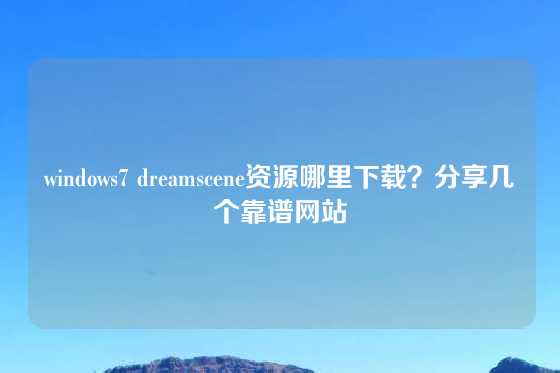 windows7 dreamscene资源哪里下载？分享几个靠谱网站
