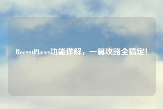 RecentPlaces功能详解，一篇攻略全搞定！