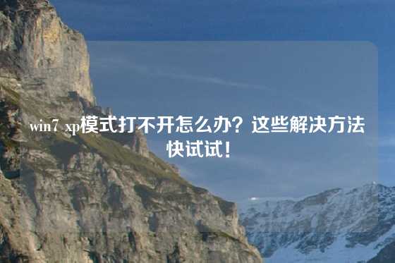 win7 xp模式打不开怎么办？这些解决方法快试试！