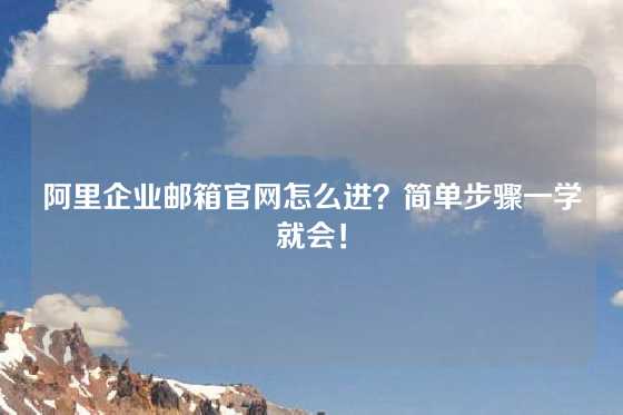 阿里企业邮箱官网怎么进？简单步骤一学就会！
