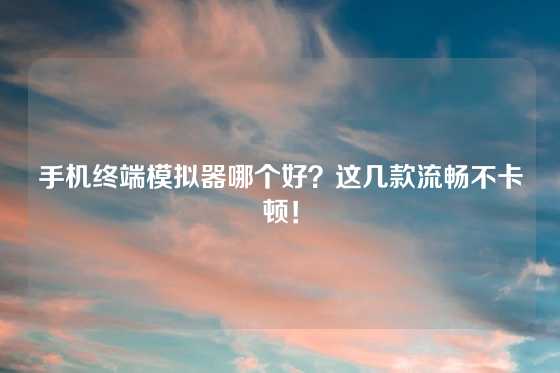 手机终端模拟器哪个好？这几款流畅不卡顿！