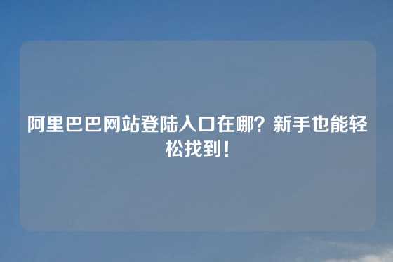 阿里巴巴网站登陆入口在哪？新手也能轻松找到！