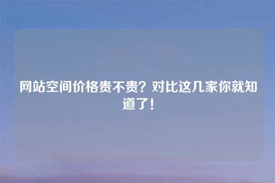 网站空间价格贵不贵？对比这几家你就知道了！