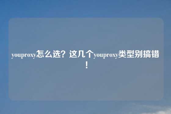 youproxy怎么选？这几个youproxy类型别搞错！