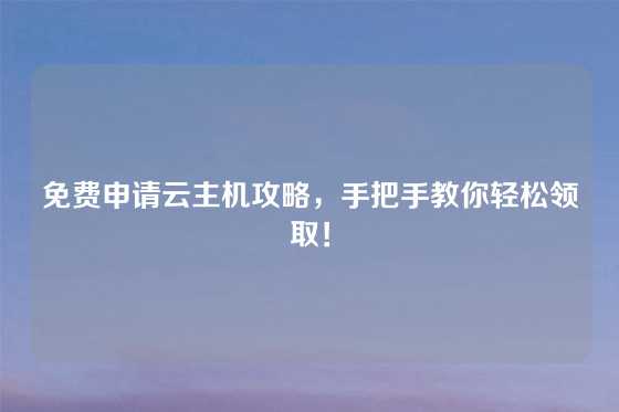 免费申请云主机攻略，手把手教你轻松领取！