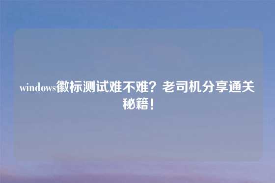 windows徽标测试难不难？老司机分享通关秘籍！
