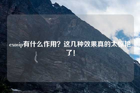 exosip有什么作用？这几种效果真的太惊艳了！