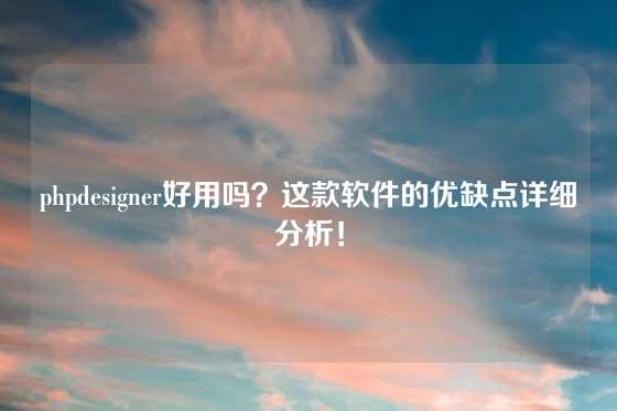 phpdesigner好用吗？这款软件的优缺点详细分析！