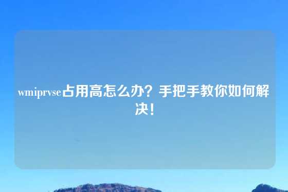 wmiprvse占用高怎么办？手把手教你如何解决！