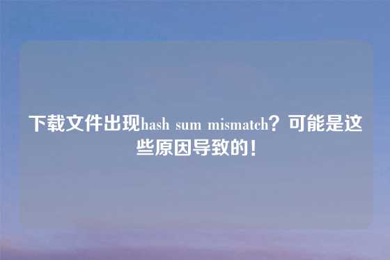下载文件出现hash sum mismatch？可能是这些原因导致的！