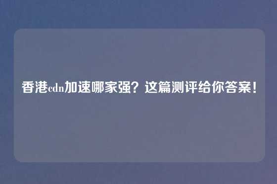 香港cdn加速哪家强？这篇测评给你答案！