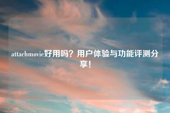 attachmovie好用吗？用户体验与功能评测分享！