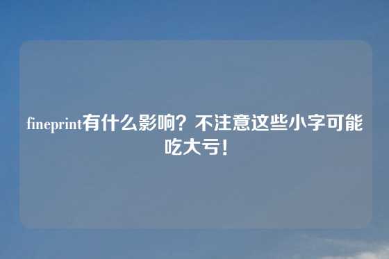 fineprint有什么影响？不注意这些小字可能吃大亏！