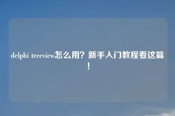 delphi treeview怎么用？新手入门教程看这篇！