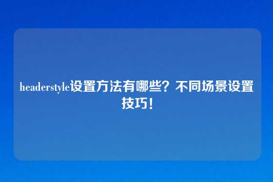 headerstyle设置方法有哪些？不同场景设置技巧！