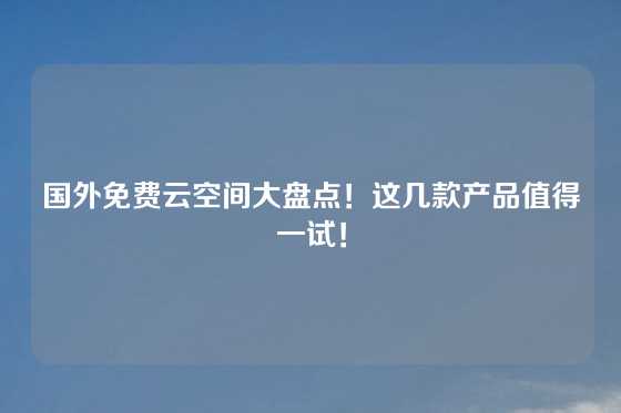 国外免费云空间大盘点！这几款产品值得一试！