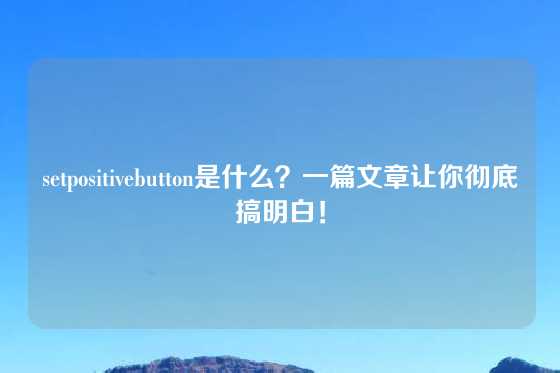 setpositivebutton是什么？一篇文章让你彻底搞明白！