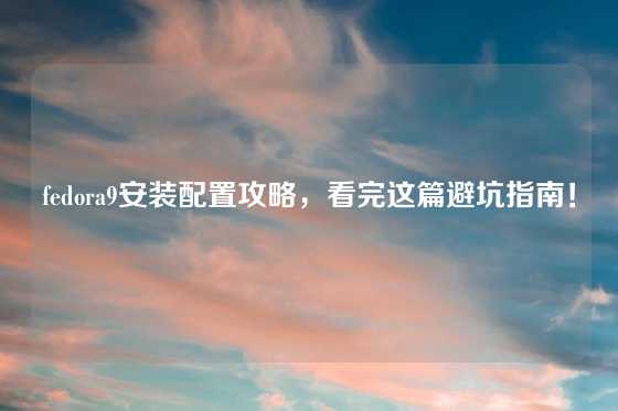 fedora9安装配置攻略，看完这篇避坑指南！