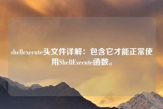 shellexecute头文件详解：包含它才能正常使用ShellExecute函数。