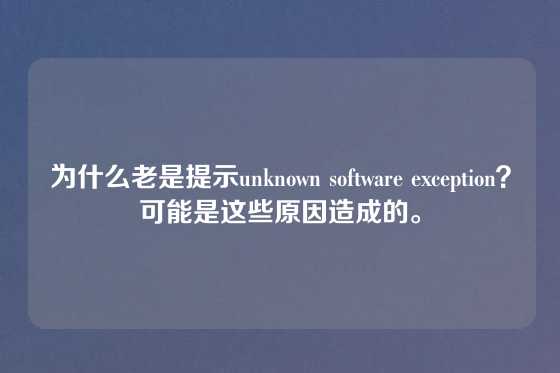 为什么老是提示unknown software exception？可能是这些原因造成的。