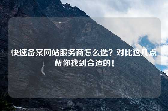 快速备案网站服务商怎么选？对比这几点帮你找到合适的！