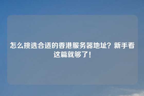 怎么挑选合适的香港服务器地址？新手看这篇就够了！