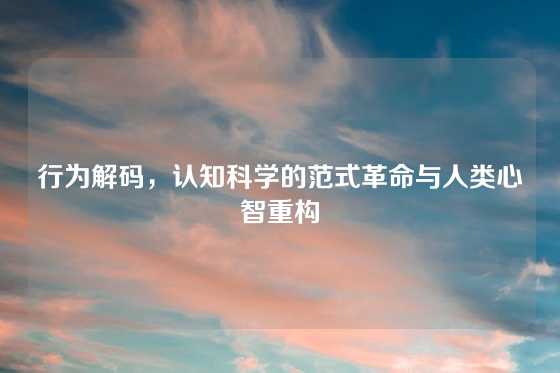 行为解码，认知科学的范式革命与人类心智重构