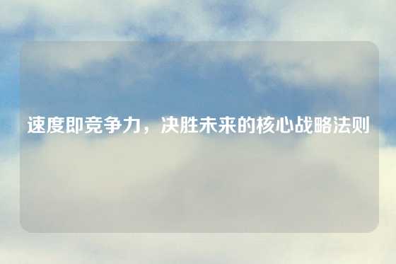 速度即竞争力，决胜未来的核心战略法则