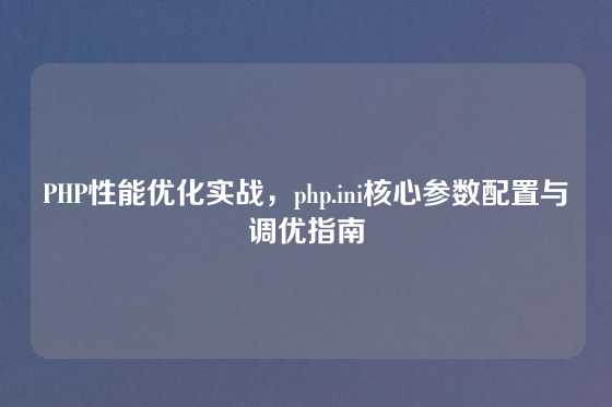 PHP性能优化实战，php.ini核心参数配置与调优指南