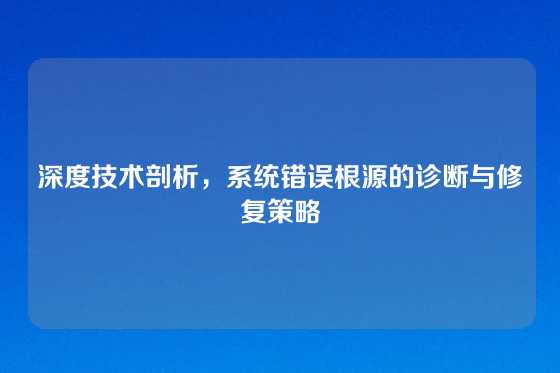深度技术剖析，系统错误根源的诊断与修复策略